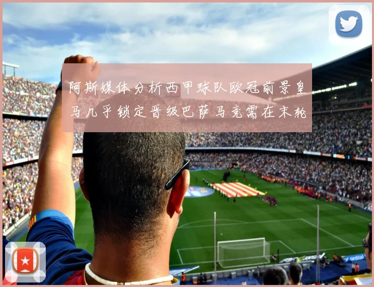阿斯媒体分析西甲球队欧冠前景皇马几乎锁定晋级巴萨马竞需在末轮全胜