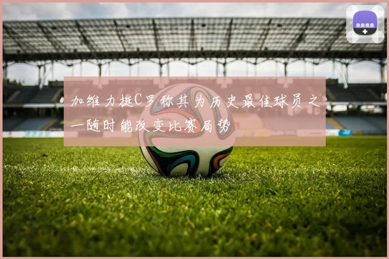 加维力挺C罗称其为历史最佳球员之一随时能改变比赛局势