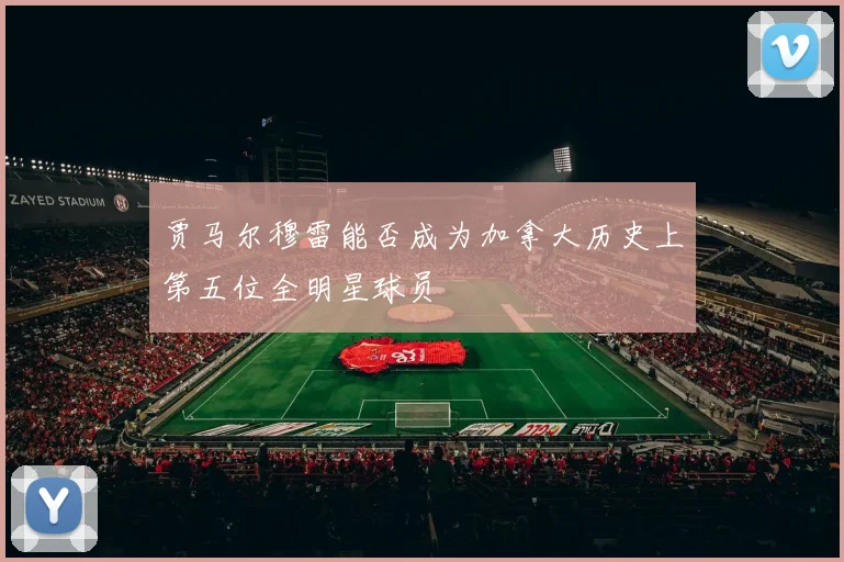 贾马尔穆雷能否成为加拿大历史上第五位全明星球员