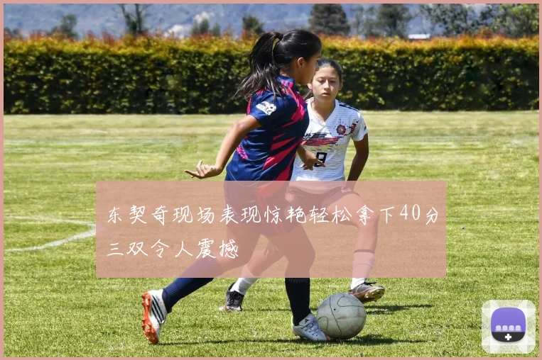 东契奇现场表现惊艳轻松拿下40分三双令人震撼