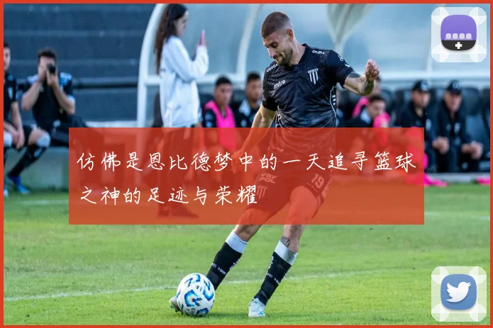 仿佛是恩比德梦中的一天追寻篮球之神的足迹与荣耀