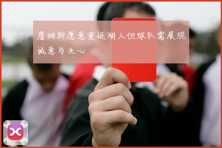 詹姆斯愿意重返湖人但球队需展现诚意与决心