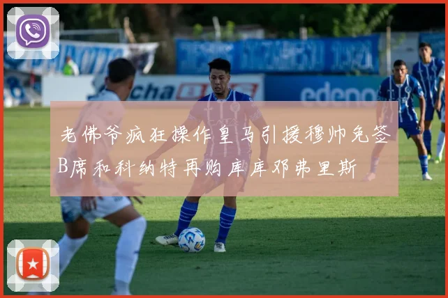 老佛爷疯狂操作皇马引援穆帅免签B席和科纳特再购库库邓弗里斯