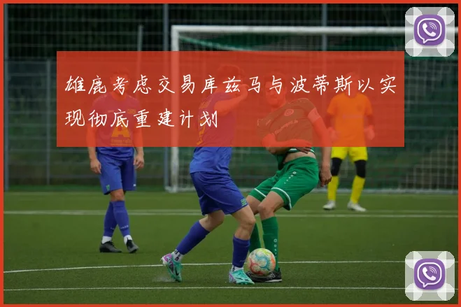 雄鹿考虑交易库兹马与波蒂斯以实现彻底重建计划