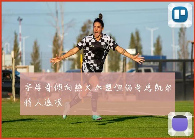 字母哥倾向热火加盟但仍考虑凯尔特人选项