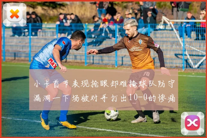 小卡首节表现抢眼却难掩球队防守漏洞一下场被对手打出10-0的惨痛局面