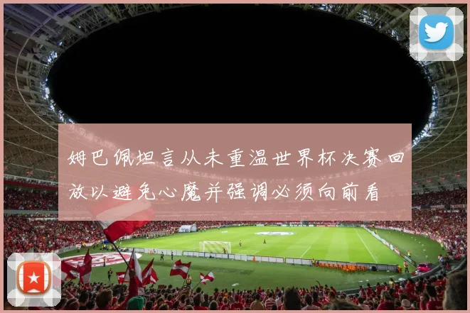 姆巴佩坦言从未重温世界杯决赛回放以避免心魔并强调必须向前看