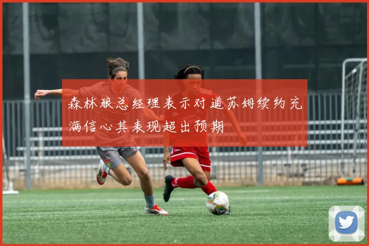 森林狼总经理表示对道苏姆续约充满信心其表现超出预期