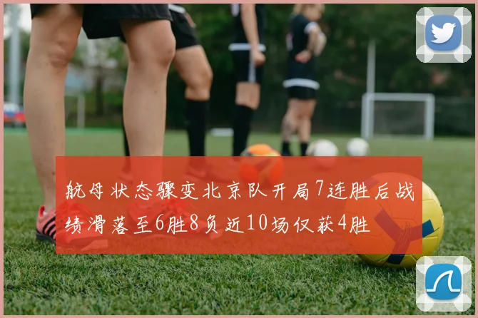 航母状态骤变北京队开局7连胜后战绩滑落至6胜8负近10场仅获4胜