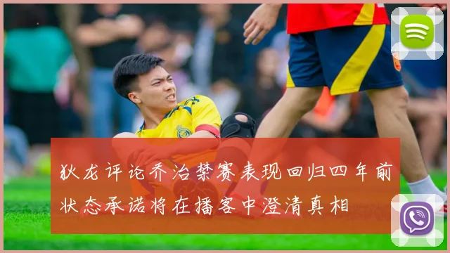 狄龙评论乔治禁赛表现回归四年前状态承诺将在播客中澄清真相