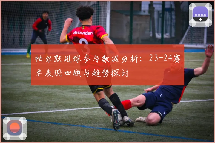帕尔默进球参与数据分析：23-24赛季表现回顾与趋势探讨