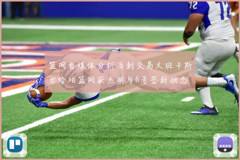 篮网自媒体分析马刺交易文班卡斯尔哈珀篮网获杰明与6号签新动态